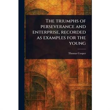 The Triumphs of Perseverance and Enterprise, Recorded as Examples for the Young