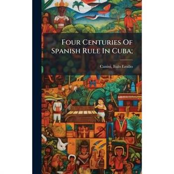 Four Centuries Of Spanish Rule In Cuba;