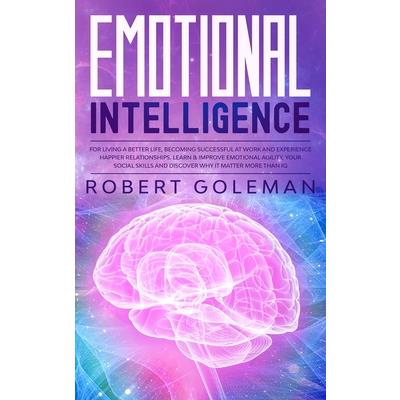Emotional Intelligence For Living a Better Life, Becoming Successful at Work, and Experiencing Happier Relationships. Learn and Improve Emotional Agility, Your Social Skills and Discover Why it Matter