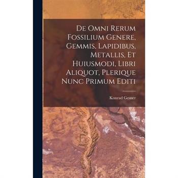 De Omni Rerum Fossilium Genere, Gemmis, Lapidibus, Metallis, Et Huiusmodi, Libri Aliquot, Plerique Nunc Primum Editi