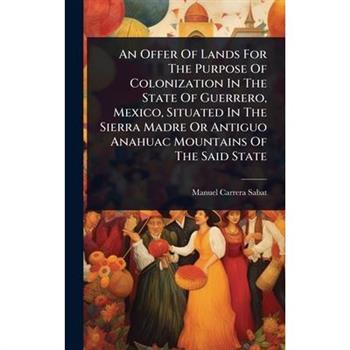 An Offer Of Lands For The Purpose Of Colonization In The State Of Guerrero, Mexico, Situated In The Sierra Madre Or Antiguo Anahuac Mountains Of The Said State