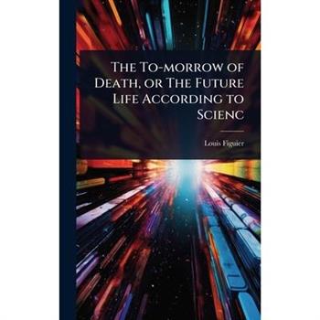 The To-morrow of Death, or The Future Life According to Scienc