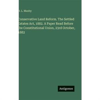 Conservative Land Reform. The Settled Estates Act, 1882. A Paper Read Before the Constitutional Union, 23rd October, 1882