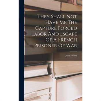 They Shall Not Have Me The Capture Forced Labor And Escape Of A French Prisoner Of War
