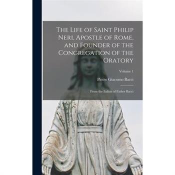 The Life of Saint Philip Neri, Apostle of Rome, and Founder of the Congregation of the Oratory; From the Italian of Father Bacci; Volume 1