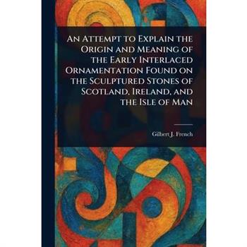 An Attempt to Explain the Origin and Meaning of the Early Interlaced Ornamentation Found on the Sculptured Stones of Scotland, Ireland, and the Isle of Man