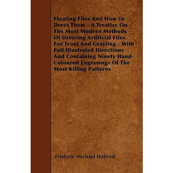 Floating Flies And How To Dress Them - A Treatise On The Most Modern Methods Of Dressing Artificial Flies For Trout And Grayling - With Full Illustrated Directions And Containing Ninety Hand-Coloured