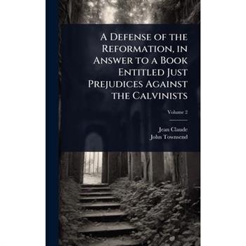A Defense of the Reformation, in Answer to a Book Entitled Just Prejudices Against the Calvinists