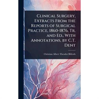 Clinical Surgery, Extracts From the Reports of Surgical Practice, 1860-1876, Tr. and Ed., With Annotations, by C.T. Dent
