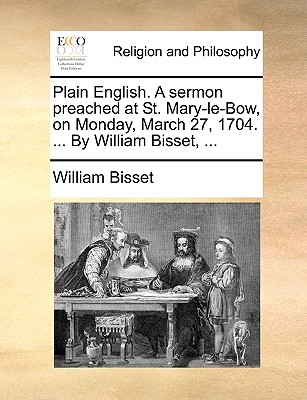 Plain English. a Sermon Preached at St. Mary-Le-Bow, on Monday, March 27, 1704. ... by William Bisset, ...