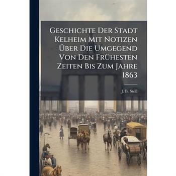 Geschichte Der Stadt Kelheim Mit Notizen ?œber Die Umgegend Von Den Fr?1/4hesten Zeiten Bis Zum Jahre 1863