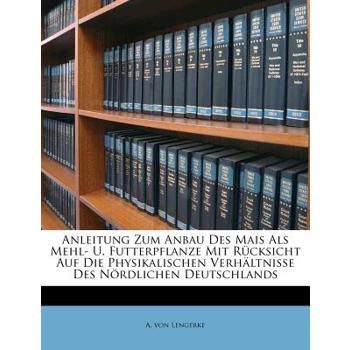 Anleitung Zum Anbau Des Mais ALS Mehl- Und Futterpflanze Mit Rucksicht Auf Die Physikalischen Verhaltnisse Des Nordlichen Deutschlands