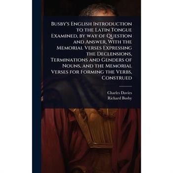 Busby’s English Introduction to the Latin Tongue Examined, by way of Question and Answer, With the Memorial Verses Expressing the Declensions, Terminations and Genders of Nouns, and the Memorial Verse