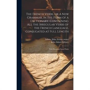 The French Verbs, or A new Grammar, in the Form of a Dictionary. Containing all the Irregular Verbs of the French Language, Conjugated at Full Length