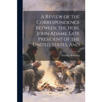 A Review of the Correspondence Between the Hon. John Adams, Late President of the United States, And