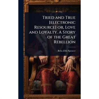 Tried and True [electronic Resource] or, Love and Loyalty. A Story of the Great Rebellion