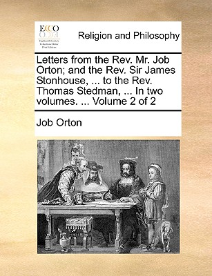 Letters from the REV. Mr. Job Orton; And the REV. Sir James Stonhouse, ... to the REV. Thomas Stedman, ... in Two Volumes. ... Volume 2 of 2