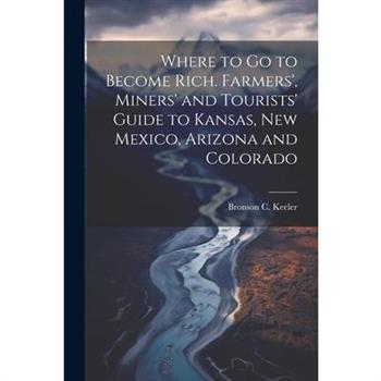 Where to go to Become Rich. Farmers’, Miners’ and Tourists’ Guide to Kansas, New Mexico, Arizona and Colorado