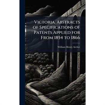 Victoria. Abstracts of Specifications of Patents Applied for From 1854 to 1866