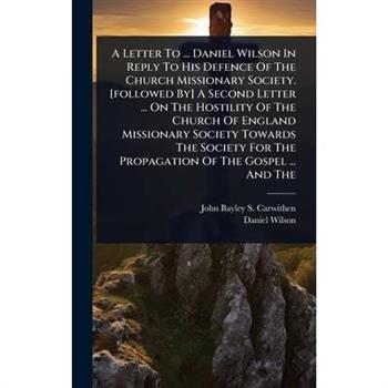 A Letter To ... Daniel Wilson In Reply To His Defence Of The Church Missionary Society. [followed By] A Second Letter ... On The Hostility Of The Church Of England Missionary Society Towards The Socie