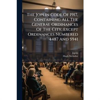 The Joplin Code Of 1917, Containing All The General Ordinances Of The City, Except Ordinances Numbered 4487 And 5941