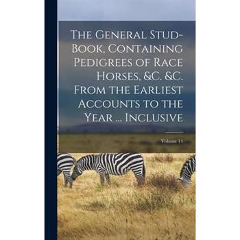 The General Stud-Book, Containing Pedigrees of Race Horses, &c. &c. From the Earliest Accounts to the Year ... Inclusive; Volume 14