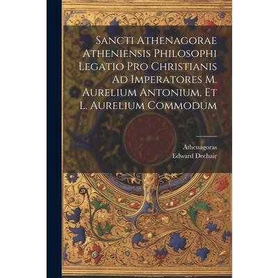 Sancti Athenagorae Atheniensis Philosophi Legatio Pro Christianis Ad Imperatores M. Aurelium Antonium, Et L. Aurelium Commodum