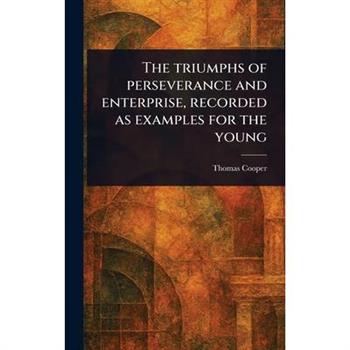 The Triumphs of Perseverance and Enterprise, Recorded as Examples for the Young