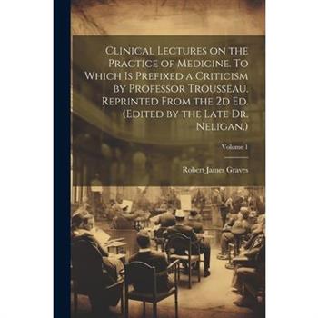 Clinical Lectures on the Practice of Medicine. To Which is Prefixed a Criticism by Professor Trousseau. Reprinted From the 2d ed. (Edited by the Late Dr. Neligan.); Volume 1