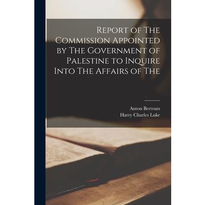 Report of The Commission Appointed by The Government of Palestine to Inquire Into The Affairs of The