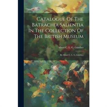 Catalogue Of The Batrachia Salientia In The Collection Of The British Museum