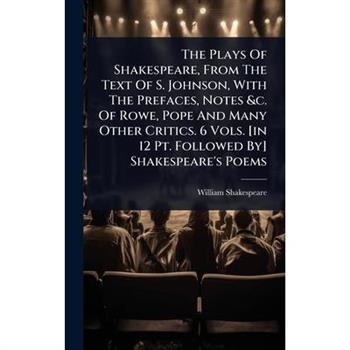 The Plays Of Shakespeare, From The Text Of S. Johnson, With The Prefaces, Notes &c. Of Rowe, Pope And Many Other Critics. 6 Vols. [in 12 Pt. Followed By] Shakespeare’s Poems