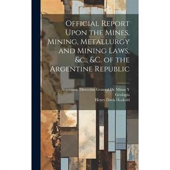 Official Report Upon the Mines, Mining, Metallurgy and Mining Laws, &c., &c. of the Argentine Republic