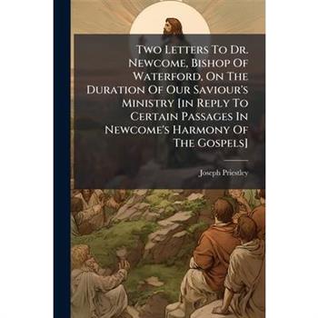 Two Letters To Dr. Newcome, Bishop Of Waterford, On The Duration Of Our Saviour's Ministry [in Reply To Certain Passages In Newcome's Harmony Of The Gospels]