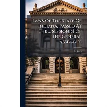 Laws Of The State Of Indiana, Passed At The ... Session[s] Of The General Assembly.
