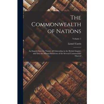 The Commonwealth of Nations; an Inquiry Into the Nature of Citizenship in the British Empire, and Into the Mutual Relations of the Several Communities Thereof; Volume 1