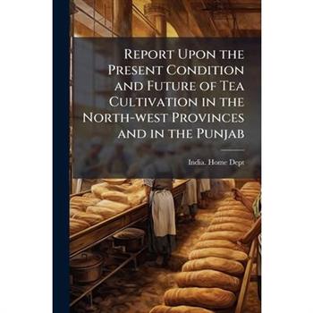 Report Upon the Present Condition and Future of Tea Cultivation in the North-west Provinces and in the Punjab