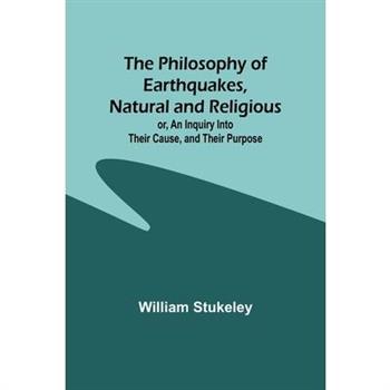 The Philosophy of Earthquakes, Natural and Religious; or, An Inquiry Into Their Cause, and Their Purpose