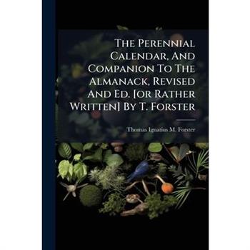 The Perennial Calendar, And Companion To The Almanack, Revised And Ed. [or Rather Written] By T. Forster