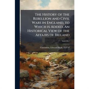 The History of the Rebellion and Civil Wars in England, to Which is Added, An Historical View of the Affairs of Ireland
