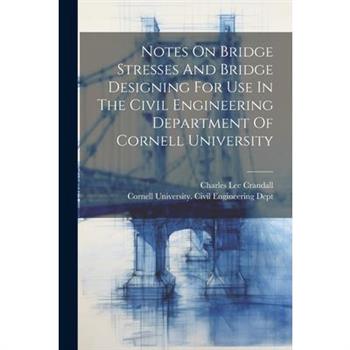 Notes On Bridge Stresses And Bridge Designing For Use In The Civil Engineering Department Of Cornell University