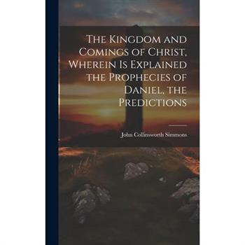 The Kingdom and Comings of Christ, Wherein is Explained the Prophecies of Daniel, the Predictions