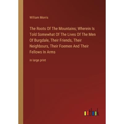 The Roots Of The Mountains; Wherein Is Told Somewhat Of The Lives Of The Men Of Burgdale, Their Friends, Their Neighbours, Their Foemen And Their Fellows In Arms