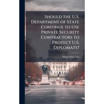 Should the U.S. Department of State Continue to Use Private Security Contractors to Protect U.S. Diplomats?