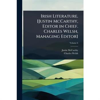 Irish Literature. [Justin McCarthy, Editor in Chief. Charles Welsh, Managing Editor]
