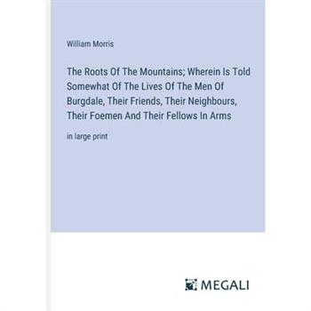 The Roots Of The Mountains; Wherein Is Told Somewhat Of The Lives Of The Men Of Burgdale, Their Friends, Their Neighbours, Their Foemen And Their Fellows In Arms