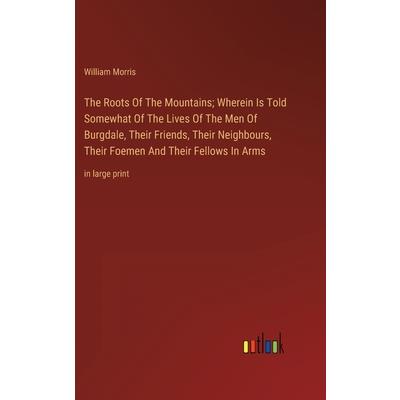 The Roots Of The Mountains; Wherein Is Told Somewhat Of The Lives Of The Men Of Burgdale, Their Friends, Their Neighbours, Their Foemen And Their Fellows In Arms