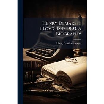 Henry Demarest Lloyd, 1847-1903, a Biography