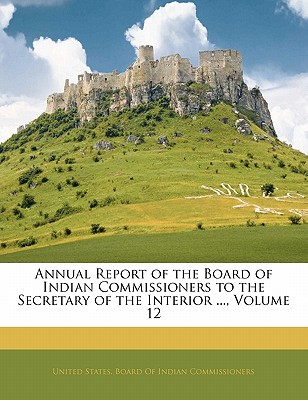 Annual Report of the Board of Indian Commissioners to the Secretary of the Interior ..., Volume 12