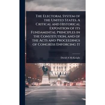The Electoral System of the United States. A Critical and Historical Exposition of its Fundamental Principles in the Constitution, and of the Acts and Proceedings of Congress Enforcing It